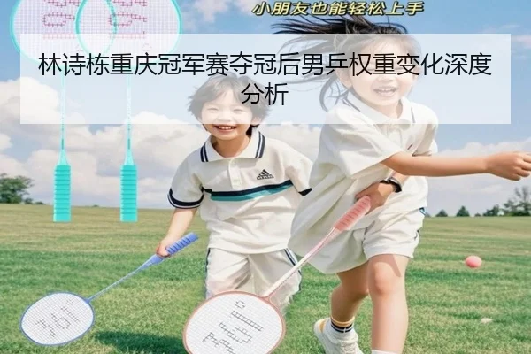 林诗栋重庆冠军赛夺冠后男乒权重变化深度分析